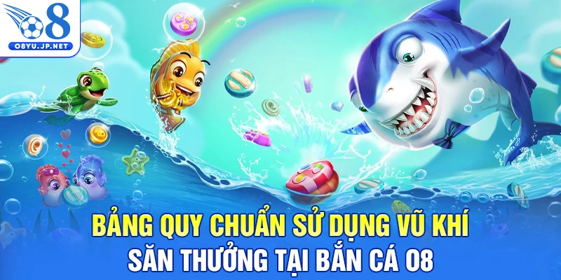 Bảng quy chuẩn sử dụng vũ khí săn thưởng tại bắn cá O8