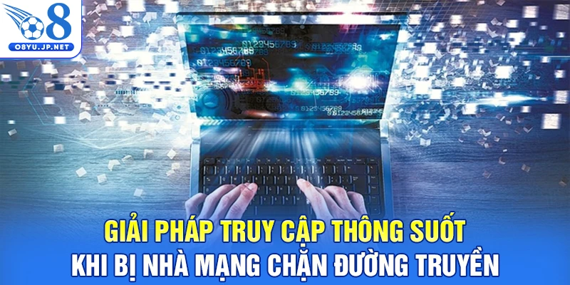 Giải pháp truy cập thông suốt khi bị nhà mạng chặn đường truyền