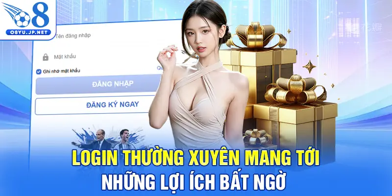 Login thường xuyên mang tới những lợi ích bất ngờ 