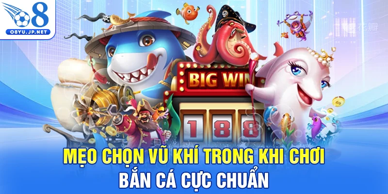 Mẹo chọn vũ khí trong khi chơi bắn cá cực chuẩn