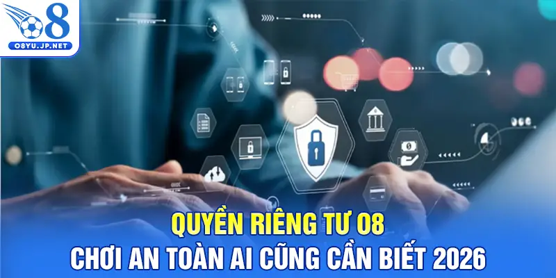 Quyền Riêng Tư O8 - Chơi An Toàn Ai Cũng Cần Biết 2026